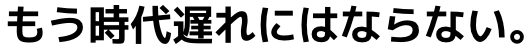 もう時代遅れにはならない。