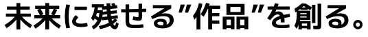 未来に残せる“作品”を創る。