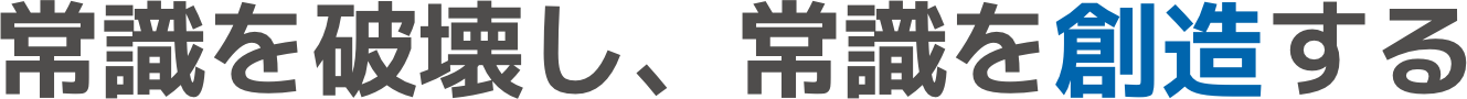 常識を破壊し、常識を創造する
